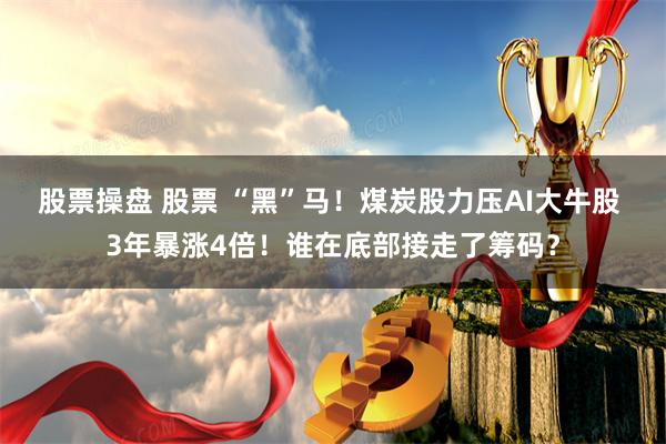 股票操盘 股票 “黑”马！煤炭股力压AI大牛股 3年暴涨4倍！谁在底部接走了筹码？