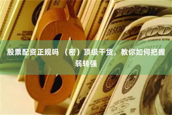 股票配资正规吗 (密)顶级干货,教你如何把握弱转强