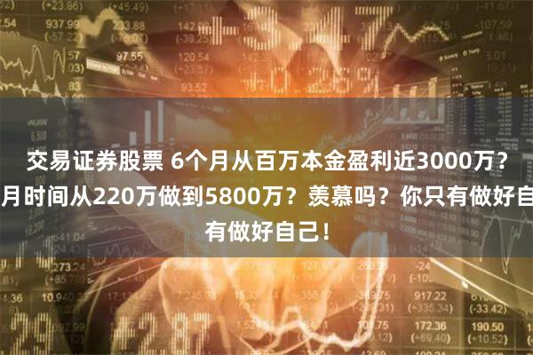 交易证券股票 6个月从百万本金盈利近3000万？3个月时间从220万做到5800万？羡慕吗？你只有做好自己！