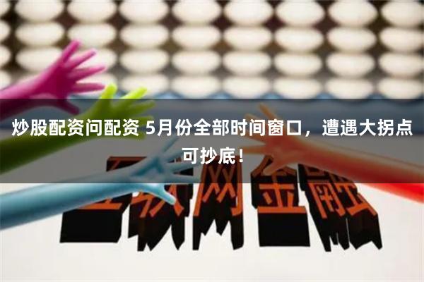 炒股配资问配资 5月份全部时间窗口，遭遇大拐点可抄底！