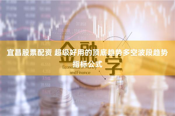 宜昌股票配资 超级好用的顶底趋势多空波段趋势指标公式