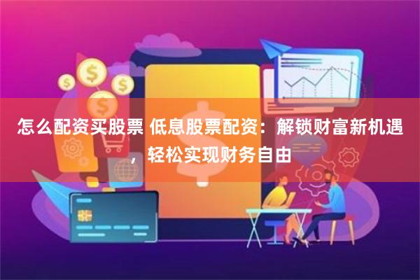 怎么配资买股票 低息股票配资：解锁财富新机遇，轻松实现财务自由