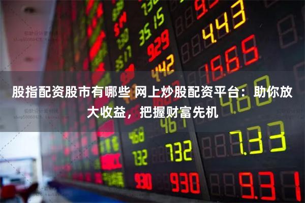 股指配资股市有哪些 网上炒股配资平台：助你放大收益，把握财富先机