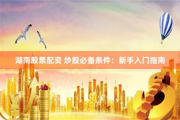 湖南股票配资 炒股必备条件：新手入门指南