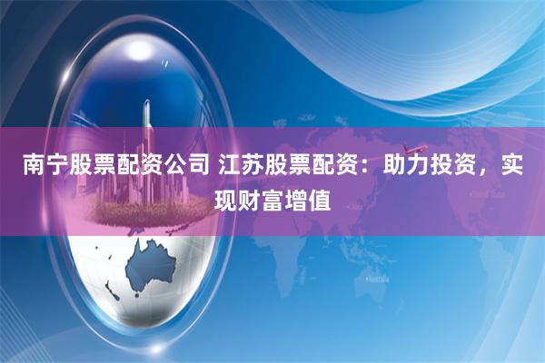 南宁股票配资公司 江苏股票配资：助力投资，实现财富增值
