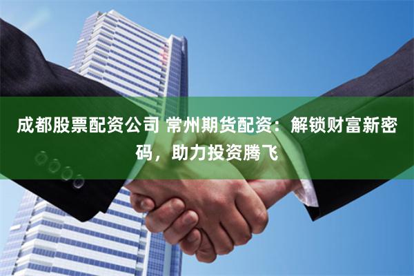成都股票配资公司 常州期货配资：解锁财富新密码，助力投资腾飞