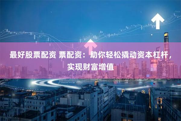 最好股票配资 票配资：助你轻松撬动资本杠杆，实现财富增值