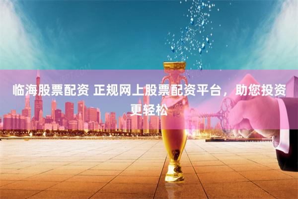 临海股票配资 正规网上股票配资平台，助您投资更轻松