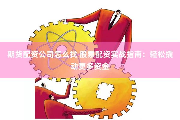期货配资公司怎么找 股票配资实战指南：轻松撬动更多资金