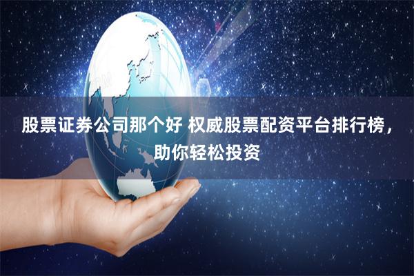 股票证券公司那个好 权威股票配资平台排行榜，助你轻松投资