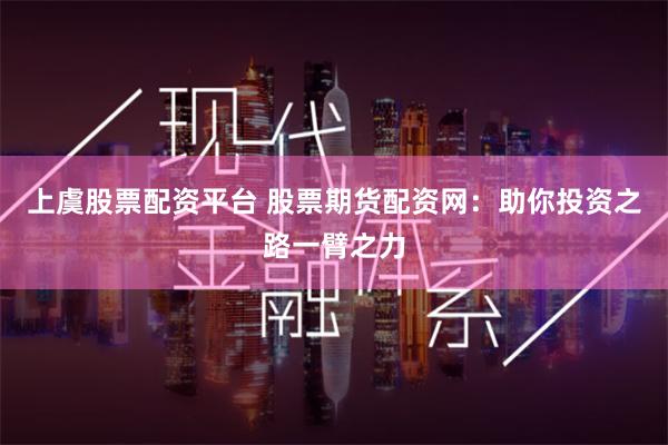 上虞股票配资平台 股票期货配资网：助你投资之路一臂之力