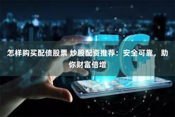 怎样购买配债股票 炒股配资推荐：安全可靠，助你财富倍增