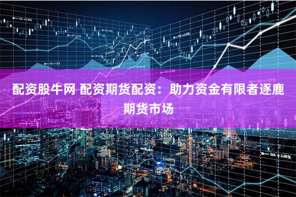 配资股牛网 配资期货配资：助力资金有限者逐鹿期货市场