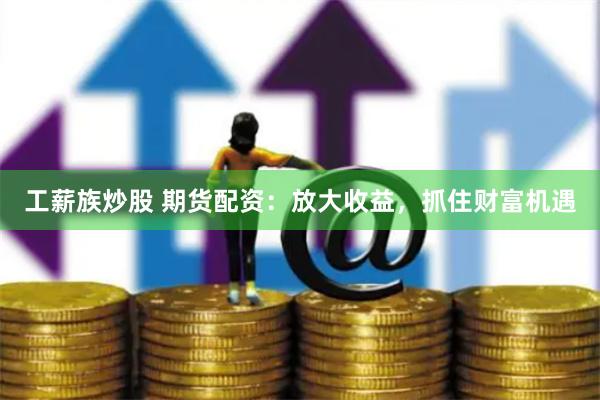 工薪族炒股 期货配资：放大收益，抓住财富机遇