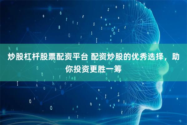 炒股杠杆股票配资平台 配资炒股的优秀选择，助你投资更胜一筹