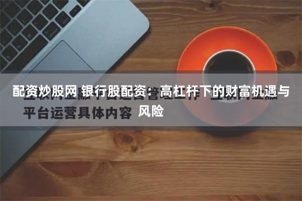 配资炒股网 银行股配资：高杠杆下的财富机遇与风险