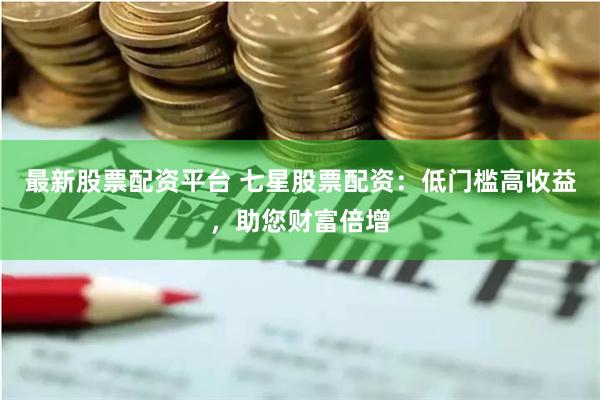 最新股票配资平台 七星股票配资：低门槛高收益，助您财富倍增