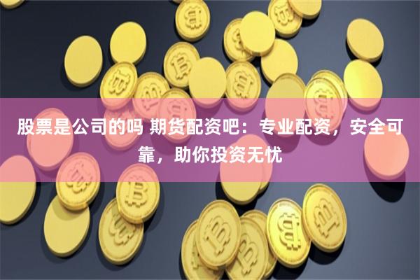股票是公司的吗 期货配资吧：专业配资，安全可靠，助你投资无忧