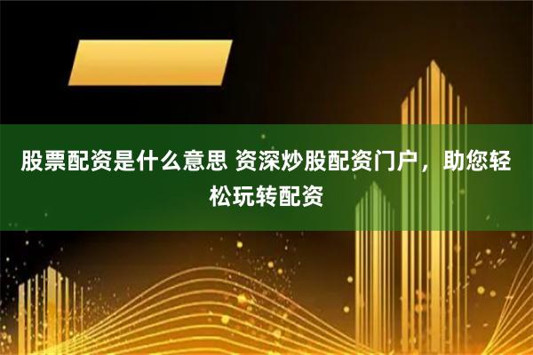 股票配资是什么意思 资深炒股配资门户，助您轻松玩转配资