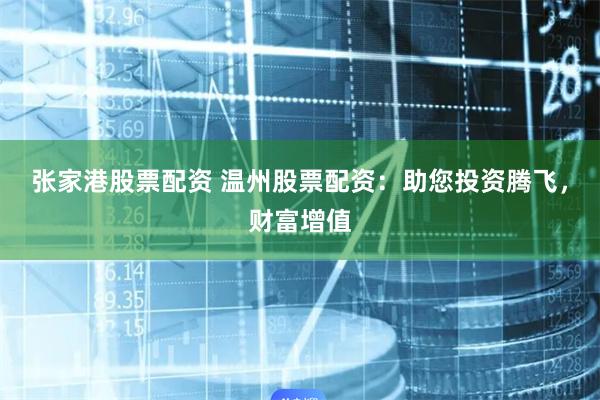 张家港股票配资 温州股票配资：助您投资腾飞，财富增值