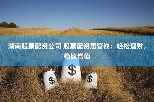湖南股票配资公司 股票配资惠管钱：轻松理财，稳健增值