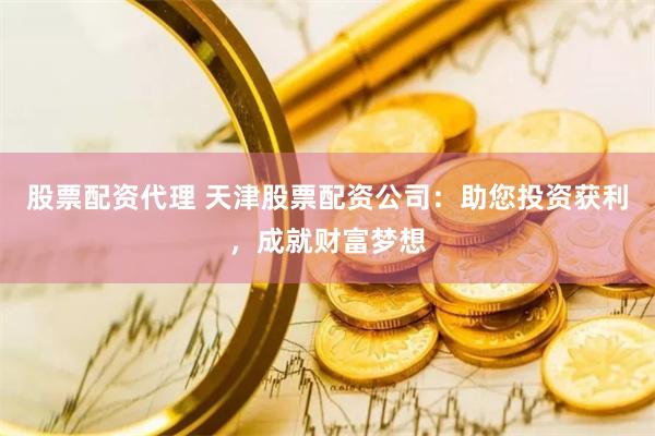 股票配资代理 天津股票配资公司：助您投资获利，成就财富梦想