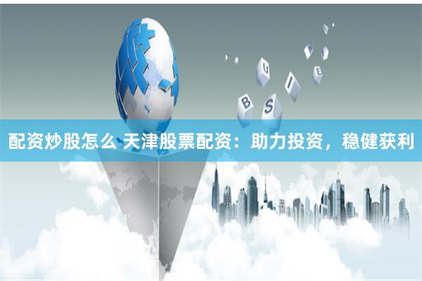 配资炒股怎么 天津股票配资：助力投资，稳健获利