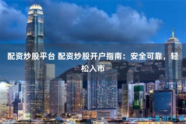 配资炒股平台 配资炒股开户指南：安全可靠，轻松入市