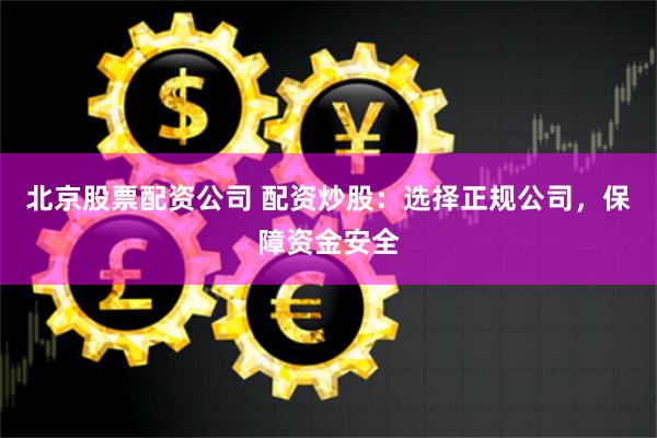 北京股票配资公司 配资炒股：选择正规公司，保障资金安全