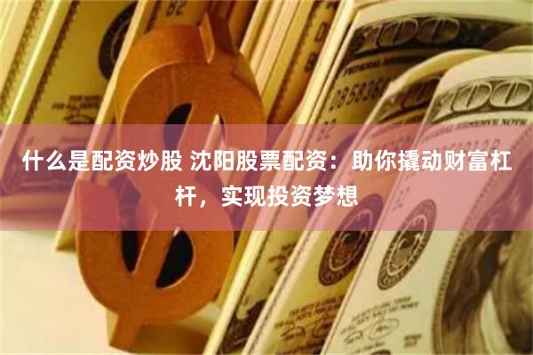 什么是配资炒股 沈阳股票配资：助你撬动财富杠杆，实现投资梦想