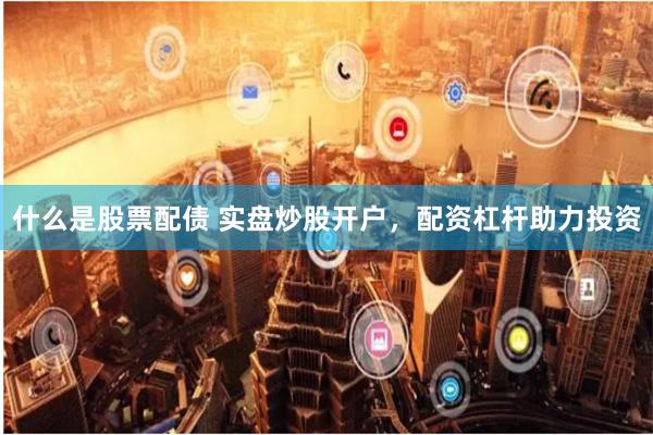 什么是股票配债 实盘炒股开户，配资杠杆助力投资