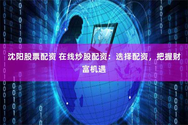 沈阳股票配资 在线炒股配资：选择配资，把握财富机遇