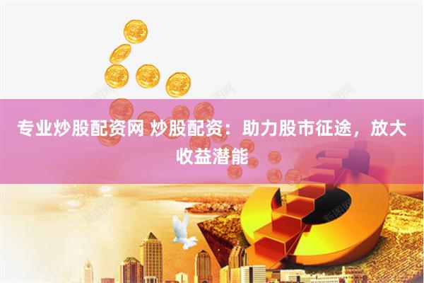专业炒股配资网 炒股配资：助力股市征途，放大收益潜能