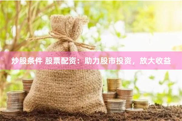 炒股条件 股票配资：助力股市投资，放大收益