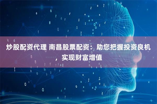 炒股配资代理 南昌股票配资：助您把握投资良机，实现财富增值