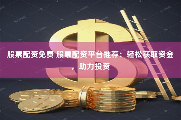 股票配资免费 股票配资平台推荐：轻松获取资金，助力投资