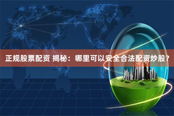 正规股票配资 揭秘：哪里可以安全合法配资炒股？