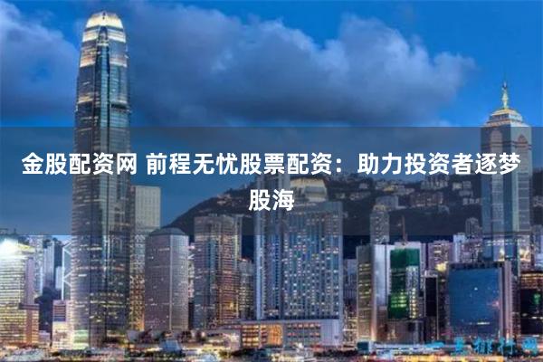 金股配资网 前程无忧股票配资：助力投资者逐梦股海