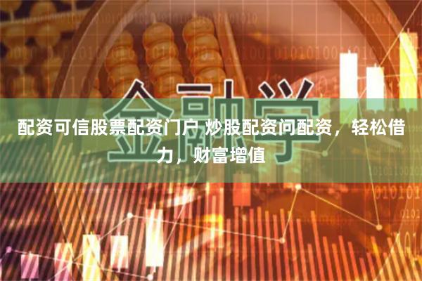 配资可信股票配资门户 炒股配资问配资，轻松借力，财富增值