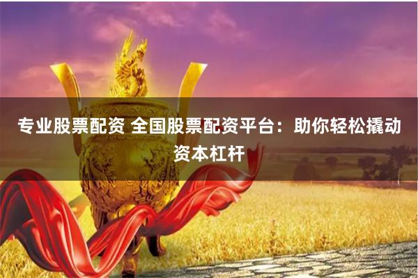 专业股票配资 全国股票配资平台：助你轻松撬动资本杠杆