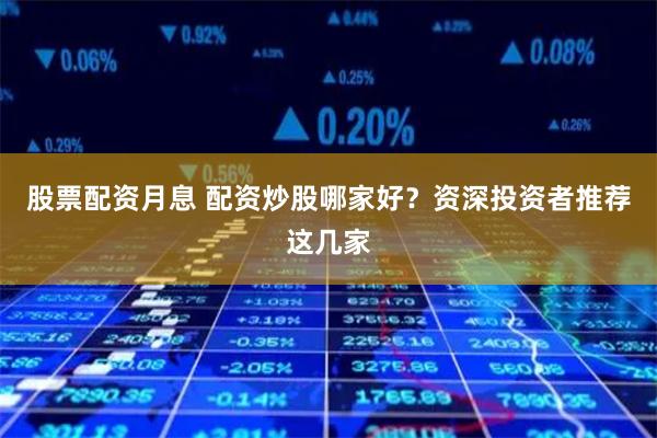 股票配资月息 配资炒股哪家好？资深投资者推荐这几家
