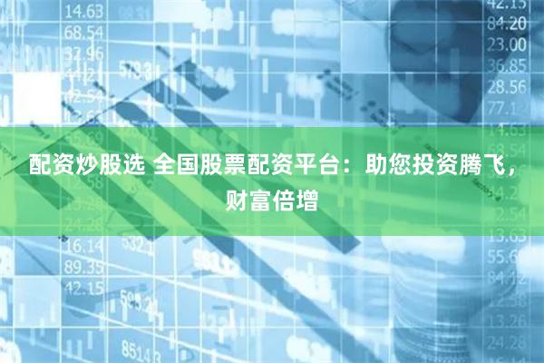 配资炒股选 全国股票配资平台：助您投资腾飞，财富倍增