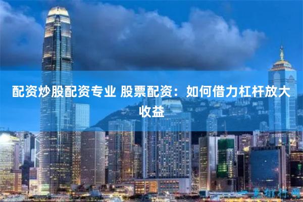配资炒股配资专业 股票配资：如何借力杠杆放大收益