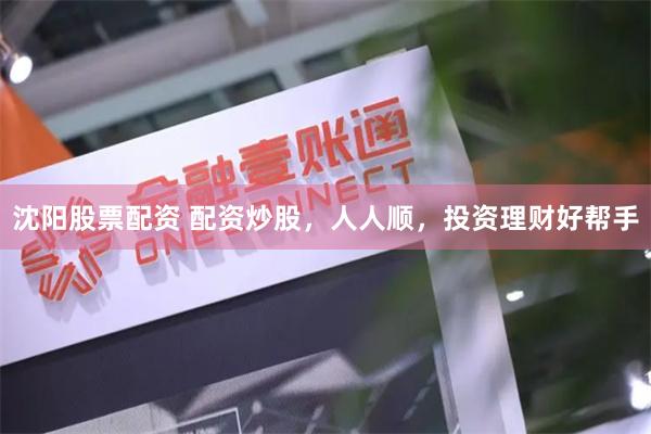 沈阳股票配资 配资炒股，人人顺，投资理财好帮手