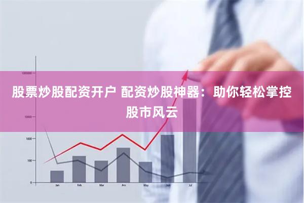 股票炒股配资开户 配资炒股神器：助你轻松掌控股市风云