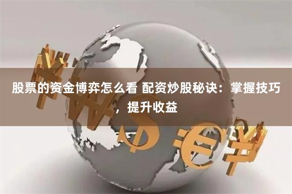 股票的资金博弈怎么看 配资炒股秘诀：掌握技巧，提升收益