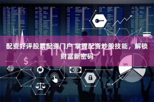 配资好评股票配资门户 掌握配资炒股技能，解锁财富新密码