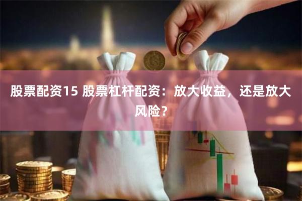 股票配资15 股票杠杆配资：放大收益，还是放大风险？
