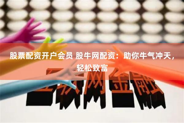 股票配资开户会员 股牛网配资：助你牛气冲天，轻松致富