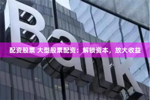 配资股票 大型股票配资：解锁资本，放大收益